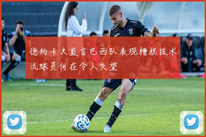 德约卡夫直言巴西队表现糟糕技术流球员何在令人失望