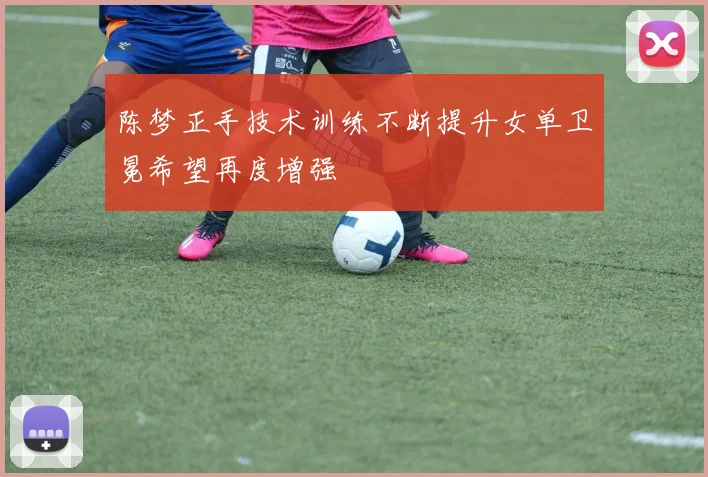 陈梦正手技术训练不断提升女单卫冕希望再度增强