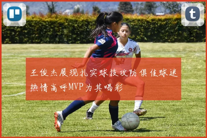 王俊杰展现扎实球技攻防俱佳球迷热情高呼MVP为其喝彩